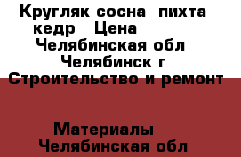 Кругляк сосна, пихта, кедр › Цена ­ 1 000 - Челябинская обл., Челябинск г. Строительство и ремонт » Материалы   . Челябинская обл.